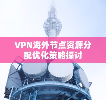 VPN海外节点资源分配优化策略探讨 VPN海外节点资源分配优化策略探讨