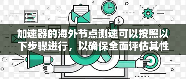 加速器的海外节点测速可以按照以下步骤进行,以确保全面评估其性能 加速器的海外节点测速可以按照以下步骤进行,以确保全面评估其性能