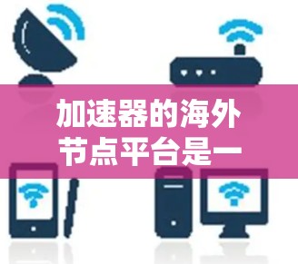 加速器的海外节点平台是一个高效的网络解决方案，旨在为用户提供快速的数据访问和传输服务。以下是对该平台的详细分析和总结