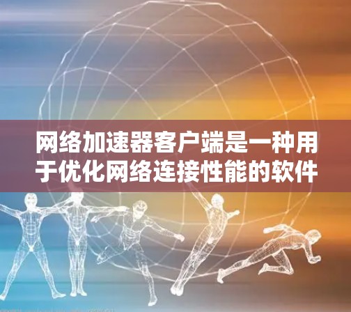 网络加速器客户端是一种用于优化网络连接性能的软件或硬件设备，旨在通过智能调度和加速技术，提升网络速度、降低延迟，并可能提供带宽管理、流量优化等功能。以下是一些关键点