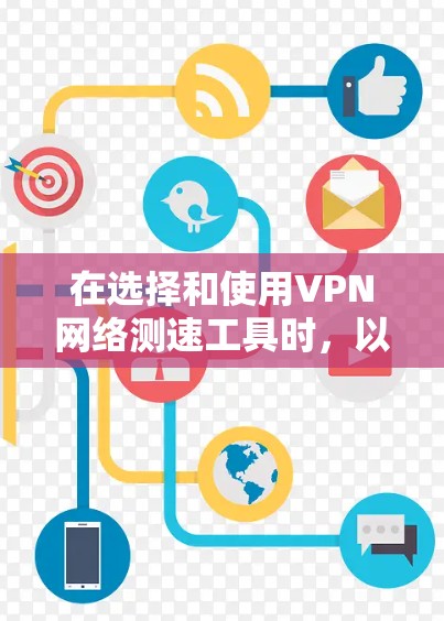 在选择和使用VPN网络测速工具时，以下是一些建议和注意事项，帮助你更好地进行测试