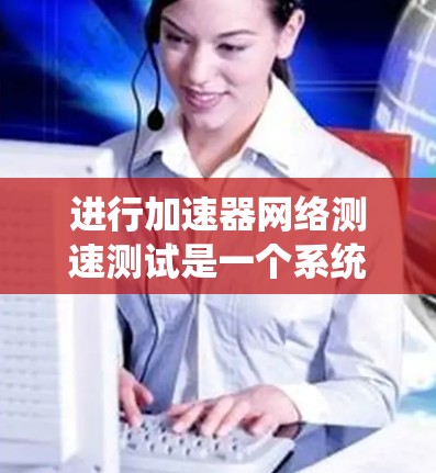 进行加速器网络测速测试是一个系统且复杂的过程,以下是一个有条理的步骤指南,帮助您有效地评估和优化加速器网络的性能 进行加速器网络测速测试是一个系统且复杂的过程,以下是一个有条理的步骤指南,帮助您有效地评估和优化加速器网络的性能