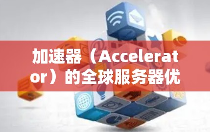 加速器（Accelerator）的全球服务器优化是指通过优化和管理全球分布的加速器服务器，提升其性能、可靠性和效率，以满足用户的需求。以下是一些关键的优化策略和方法