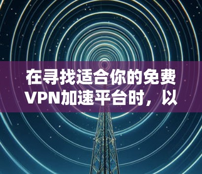 在寻找适合你的免费VPN加速平台时，以下是几个关键点和建议