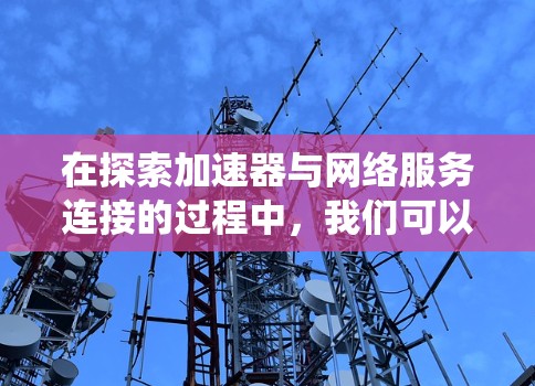 在探索加速器与网络服务连接的过程中，我们可以系统地理解和应用这些技术。以下是对加速器及其在网络服务中的应用的总结和建议
