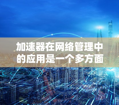 加速器在网络管理中的应用是一个多方面的主题，涉及到数据传输效率、网络性能优化以及资源分配等多个方面。以下是一些关于加速器在网络管理中的主要应用