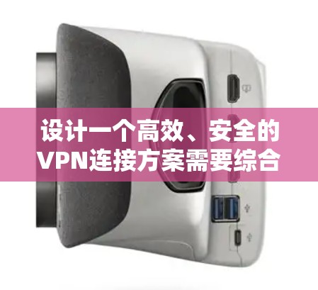 设计一个高效、安全的VPN连接方案需要综合考虑多个关键因素。以下是一个结构化的方案，涵盖了关键的设计要点