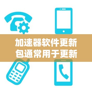 加速器软件更新包通常用于更新和维护加速器系统，确保其性能和兼容性。以下是关于这些更新包的详细说明