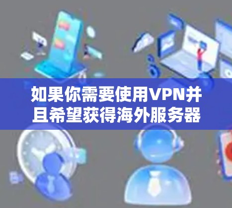 如果你需要使用VPN并且希望获得海外服务器资源，以下是一些常见的VPN服务提供商以及他们提供的海外服务器资源