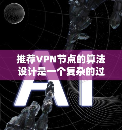 推荐VPN节点的算法设计是一个复杂的过程，需要综合考虑用户需求、节点属性以及用户反馈等多方面因素。以下是一个详细的步骤指南，帮助您设计和实现一个有效的VPN节点推荐系统