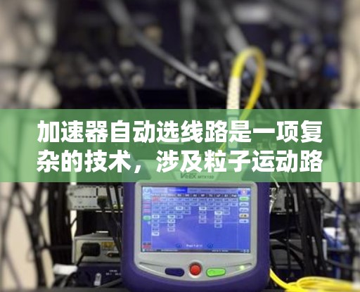 加速器自动选线路是一项复杂的技术，涉及粒子运动路径的优化和磁场的动态调整。以下是对该技术的详细分析和总结
