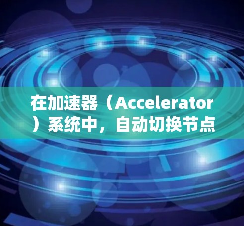 在加速器(Accelerator)系统中,自动切换节点的功能可以显著提高系统的性能和资源利用率。以下是关于加速器自动切换节点的一些关键点和建议 在加速器(Accelerator)系统中,自动切换节点的功能可以显著提高系统的性能和资源利用率。以下是关于加速器自动切换节点的一些关键点和建议