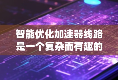 智能优化加速器线路是一个复杂而有趣的工程任务，涉及多个方面的知识和技能。以下是一个系统化的解决方案，帮助您有效地进行加速器线路的智能优化