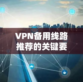 VPN备用线路推荐的关键要素 VPN备用线路推荐的关键要素