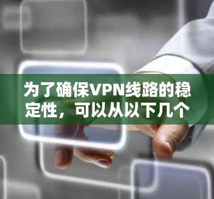 为了确保VPN线路的稳定性,可以从以下几个方面进行优化和维护 为了确保VPN线路的稳定性,可以从以下几个方面进行优化和维护
