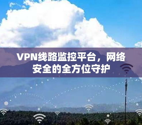 VPN线路监控平台，网络安全的全方位守护