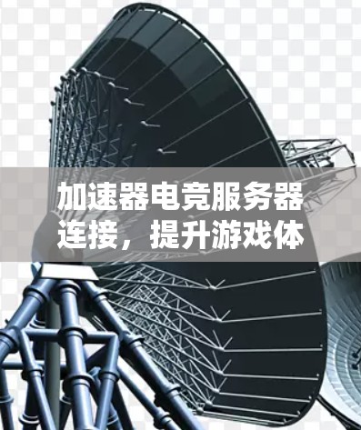 加速器电竞服务器连接,提升游戏体验的秘密武器 加速器电竞服务器连接,提升游戏体验的秘密武器