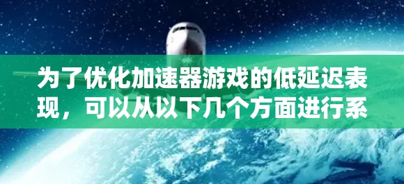 为了优化加速器游戏的低延迟表现，可以从以下几个方面进行系统性的优化