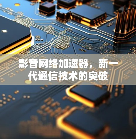 影音网络加速器，新一代通信技术的突破