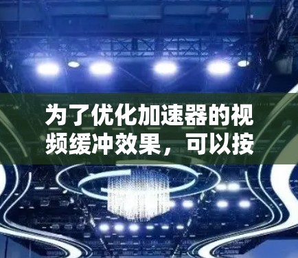 为了优化加速器的视频缓冲效果，可以按照以下步骤进行