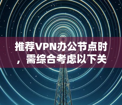 推荐VPN办公节点时，需综合考虑以下关键因素