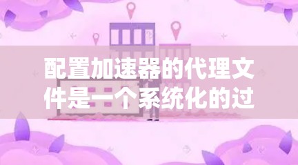 配置加速器的代理文件是一个系统化的过程，以下是分步说明