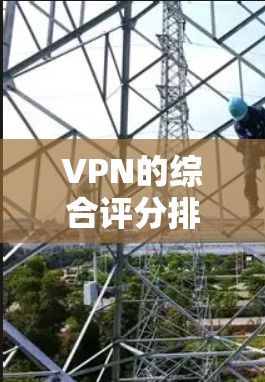 VPN的综合评分排行会根据多个因素进行评估，包括但不限于速度、隐私保护、服务器覆盖、客户端体验、定价等。以下是一些主要的VPN服务提供商及其综合评分（根据一般市场反馈和用户评价）