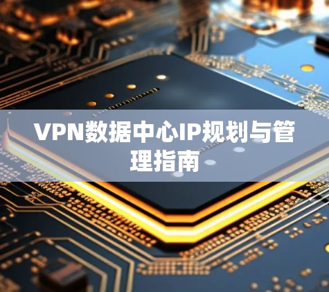 VPN数据中心IP规划与管理指南 VPN数据中心IP规划与管理指南