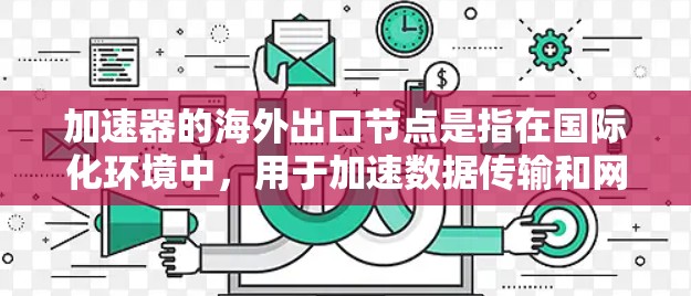 加速器的海外出口节点是指在国际化环境中，用于加速数据传输和网络连接的节点。这些节点通常位于不同国家或地区，用于优化数据在全球网络中的传输速度、延迟和可靠性