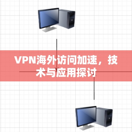 VPN海外访问加速，技术与应用探讨