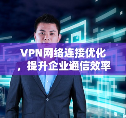 VPN网络连接优化,提升企业通信效率与安全性 VPN网络连接优化,提升企业通信效率与安全性