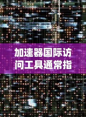 加速器国际访问工具通常指的是用于跨平台、跨语言访问加速器（如GPU、FPGA等）功能的开发工具。这些工具可以帮助开发者在不同操作系统和编程语言中更高效地使用加速器。以下是一些常见的加速器国际访问工具