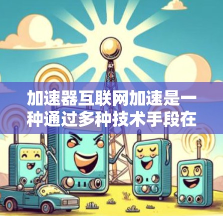 加速器互联网加速是一种通过多种技术手段在不同网络层面上优化数据传输速度和性能，从而提升互联网服务的质量和效率。以下是对加速器互联网加速的详细分析