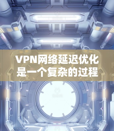 VPN网络延迟优化是一个复杂的过程，涉及网络性能、配置优化、服务器选择等多个方面。以下是一些常见的延迟优化方法和建议