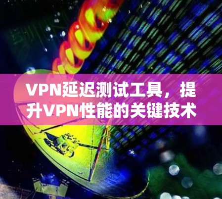 VPN延迟测试工具，提升VPN性能的关键技术