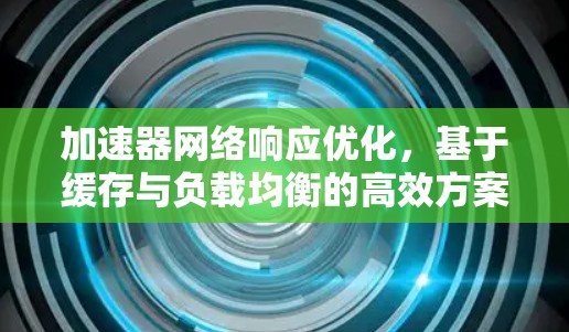 加速器网络响应优化，基于缓存与负载均衡的高效方案