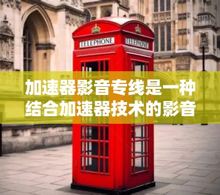 加速器影音专线是一种结合加速器技术的影音处理解决方案，旨在提升影音内容的传输和处理效率。以下是对该概念的详细分析