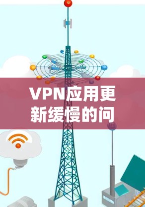 VPN应用更新缓慢的问题可能会影响用户体验，特别是在需要频繁连接VPN时。以下是一些可能导致VPN应用更新缓慢的原因及解决方法
