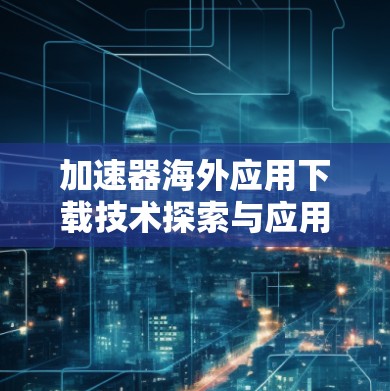 加速器海外应用下载技术探索与应用分析
