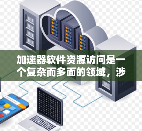加速器软件资源访问是一个复杂而多面的领域，涉及多个方面的知识和技能。以下是对该领域的详细分析和总结
