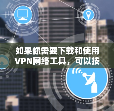 如果你需要下载和使用VPN网络工具，可以按照以下步骤操作