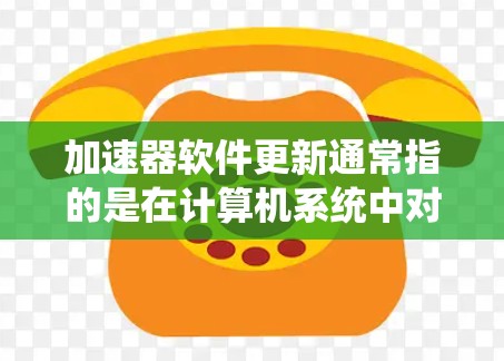 加速器软件更新通常指的是在计算机系统中对加速器（如GPU、网络加速器等）进行软件更新或驱动更新。以下是一些常见的加速器类型及其更新方法