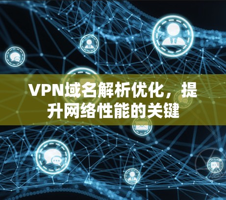 VPN域名解析优化,提升网络性能的关键 VPN域名解析优化,提升网络性能的关键