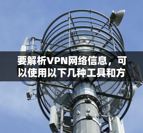 要解析VPN网络信息，可以使用以下几种工具和方法
