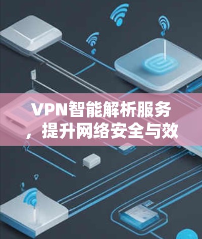 VPN智能解析服务，提升网络安全与效率的智能解决方案
