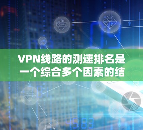 VPN线路的测速排名是一个综合多个因素的结果，不能单纯依赖排名来选择VPN服务。以下是对测速排名的详细分析和建议