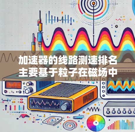加速器的线路测速排名主要基于粒子在磁场中的轨迹半径，半径越大，粒子的速度越快。以下是对此排名原理的详细分析