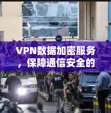 VPN数据加密服务，保障通信安全的核心方案