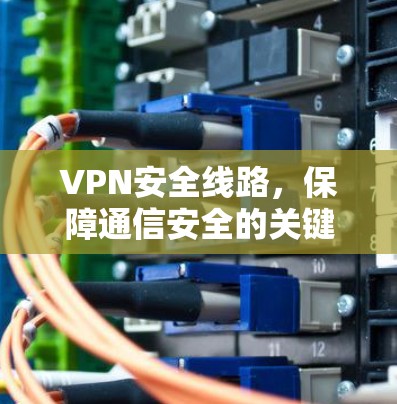 VPN安全线路，保障通信安全的关键