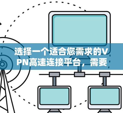 选择一个适合您需求的VPN高速连接平台，需要综合考虑以下几个关键因素